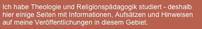 Ich habe Theologie und Religionspädagogik studiert - deshalb hier einige Seiten mit Informationen, Aufsätzen und Hinweisen auf meine Veröffentlichungen in diesem Gebiet.