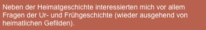 Neben der Heimatgeschichte interessierten mich vor allem Fragen der Ur- und Frühgeschichte (wieder ausgehend von heimatlichen Gefilden).