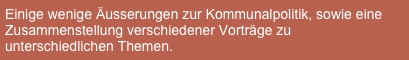 Einige wenige Äusserungen zur Kommunalpolitik, sowie eine Zusammenstellung verschiedener Vorträge zu unterschiedlichen Themen.