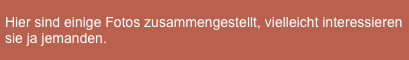 Hier sind einige Fotos zusammengestellt, vielleicht interessieren sie ja jemanden. 